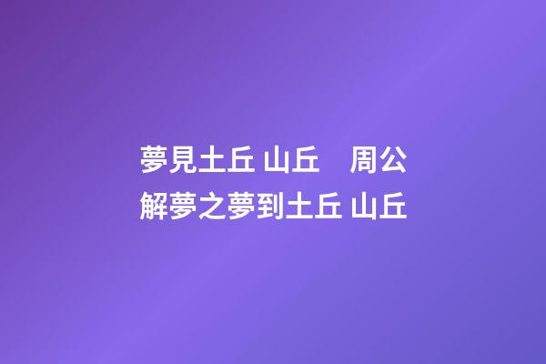 夢見土丘 山丘　周公解夢之夢到土丘 山丘